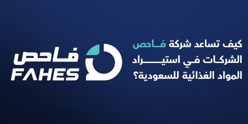 كيف تساعد شركة فاحص الشركات في استيراد المواد الغذائية للسعودية؟